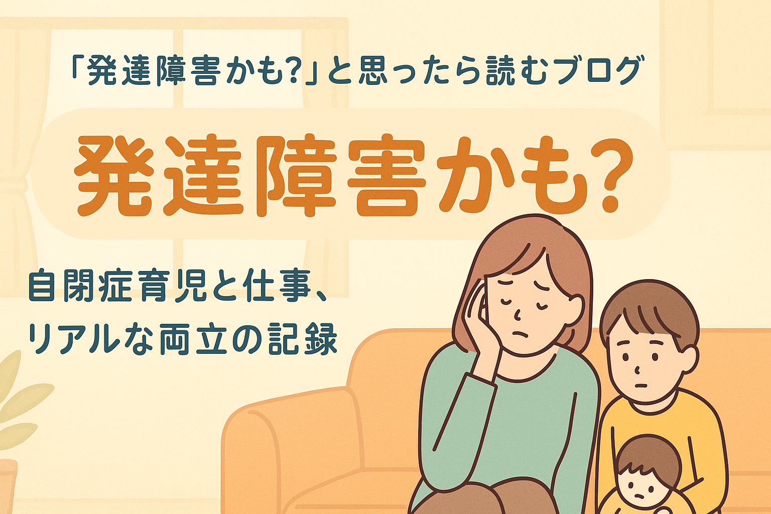 「発達障害かも？」と思ったら読むブログ：自閉症育児と仕事、リアルな両立の記録